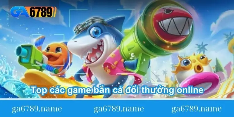 top cac game ban ca doi thuong online tai ga6789 Top các game bắn cá đổi thưởng online tại GA6789